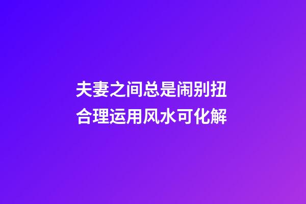 夫妻之间总是闹别扭 合理运用风水可化解